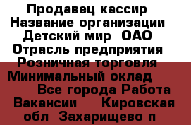 Продавец-кассир › Название организации ­ Детский мир, ОАО › Отрасль предприятия ­ Розничная торговля › Минимальный оклад ­ 25 000 - Все города Работа » Вакансии   . Кировская обл.,Захарищево п.